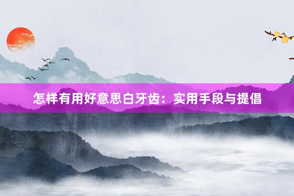 怎样有用好意思白牙齿：实用手段与提倡