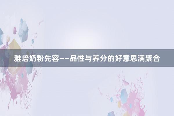 雅培奶粉先容——品性与养分的好意思满聚合
