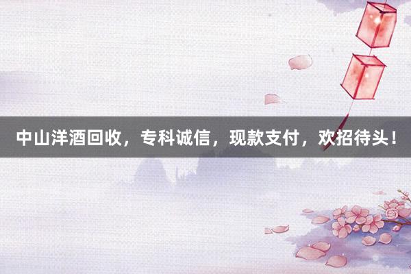中山洋酒回收，专科诚信，现款支付，欢招待头！